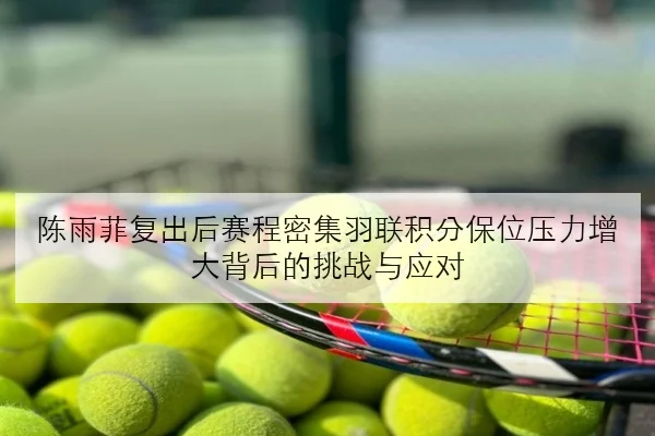 陈雨菲复出后赛程密集羽联积分保位压力增大背后的挑战与应对